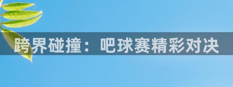 意昂平台登录方法：跨界碰撞：吧球赛精