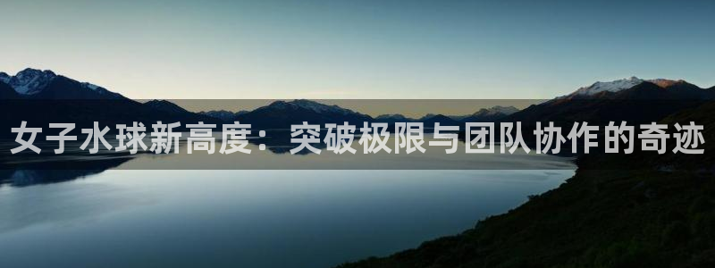 意昂平台官网：女子水球新高度：突破极限与团队协作的奇迹