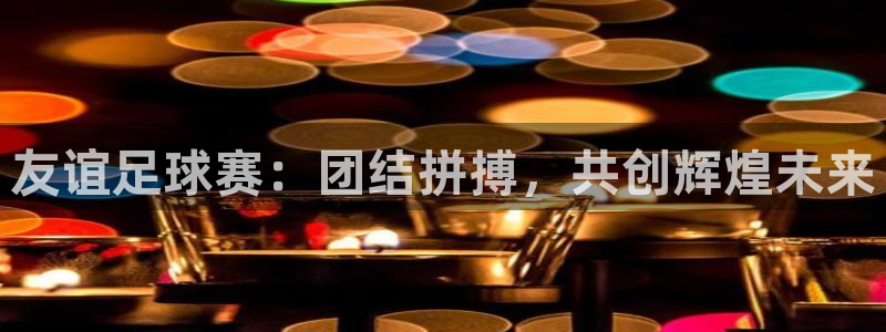  意昂官网入口登录：友谊足球赛：团结拼搏，共创辉煌未来
