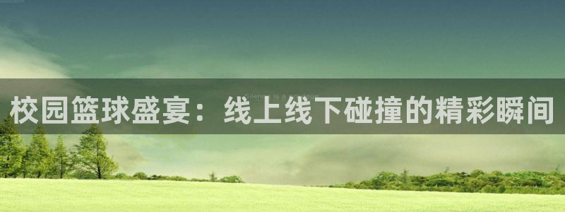 意昂体育app官方下载安装：校园篮球盛宴：线上线下碰撞的精彩