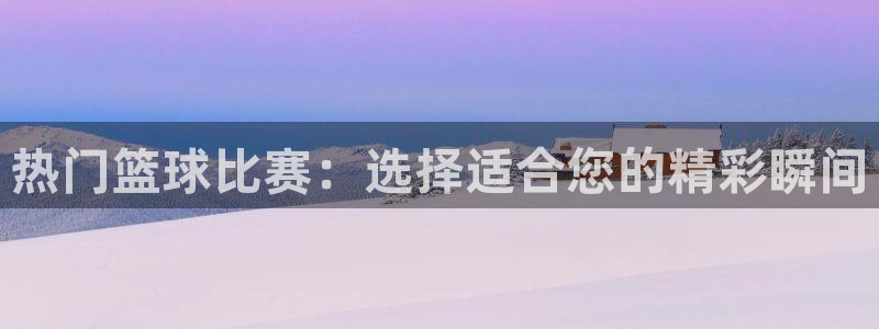  意昂注册：热门篮球比赛：选择适合您的精彩瞬间