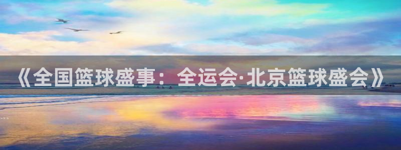 意昂平台登录入口2025：《全国篮球盛事：全运会·北京篮球盛